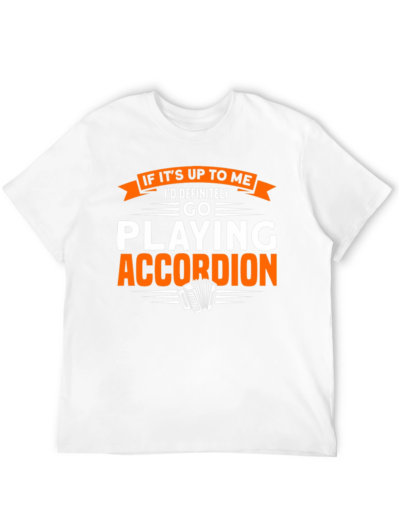 Accordion Player T-Shirt:  If Its Up To Me