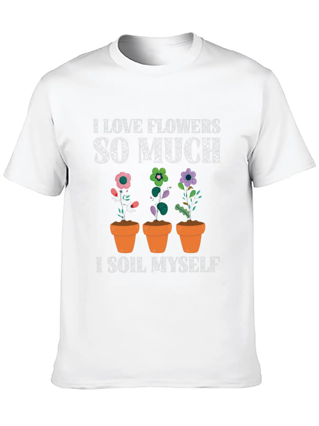 I Love Flowers So Much I Soil Myself Gardening Unisex Casual T-Shirt – Clean Design For Daily Comfort