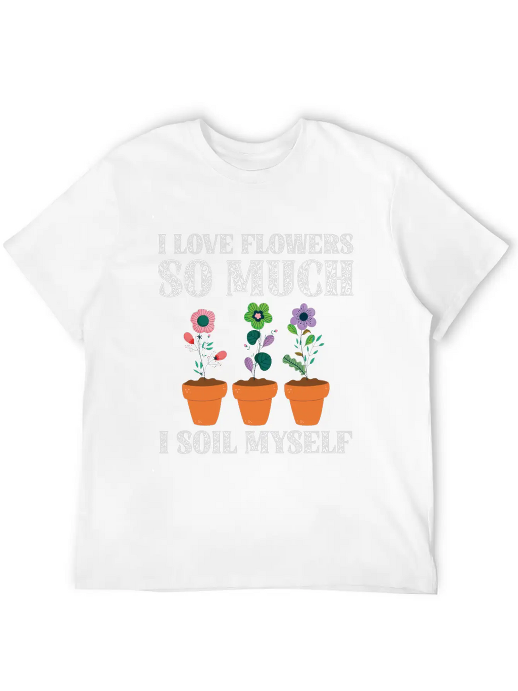 I Love Flowers So Much I Soil Myself Gardening Unisex Casual T-Shirt – Clean Design For Daily Comfort