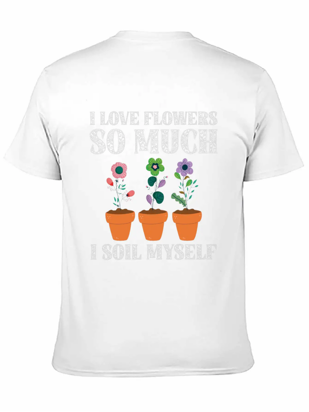 I Love Flowers So Much I Soil Myself Gardening Unisex Casual T-Shirt – Clean Design For Daily Comfort