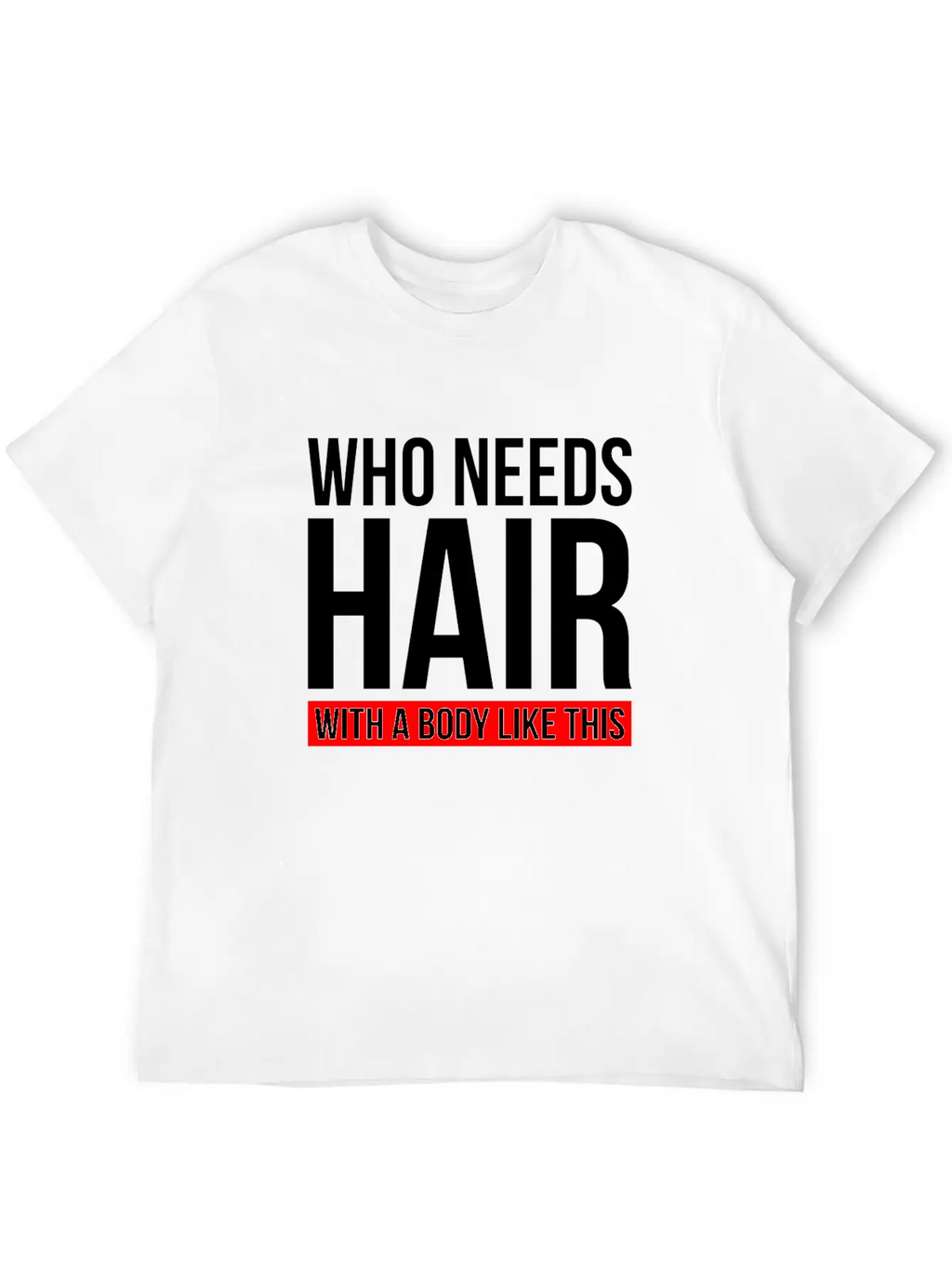 WHO NEEDS HAIR WITH A BODY LIKE THIS Relaxed Everyday Tee – Lightweight And Durable Cotton